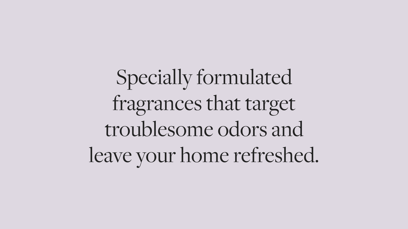Specially formulated fragrances that target troublesome odors and leave your home refreshed