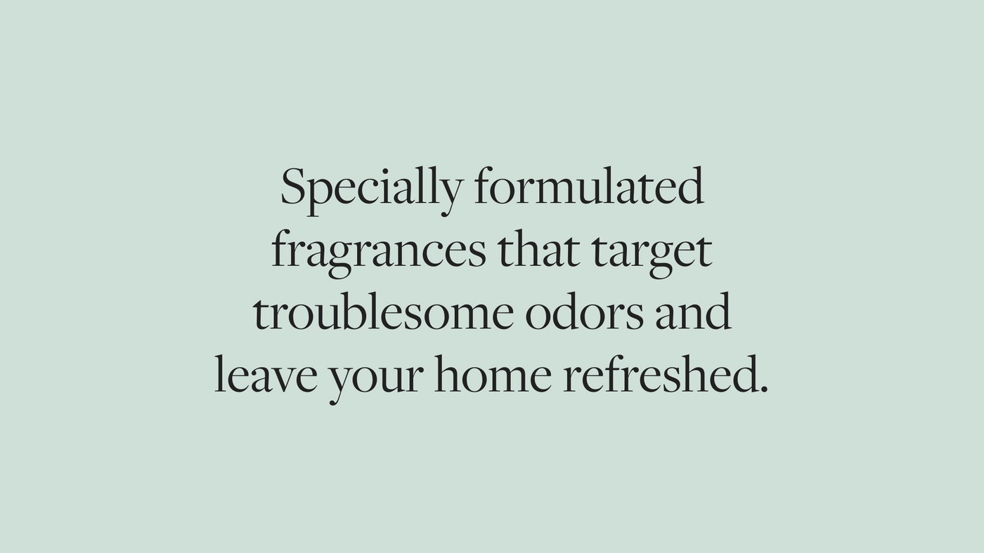 Specially formulated fragrances that target troublesome odors and leave your home refreshed.